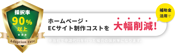 採択率90%以上 補助金活用でホームページ・ECサイト制作コストを大幅削減!※当社で申請代行を行った場合の採択率になります。